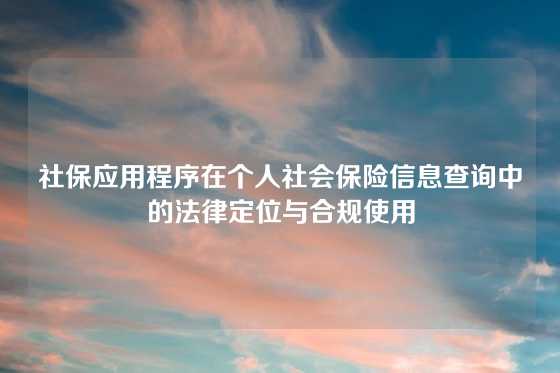 社保应用程序在个人社会保险信息查询中的法律定位与合规使用