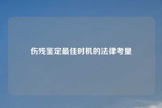 伤残鉴定最佳时机的法律考量