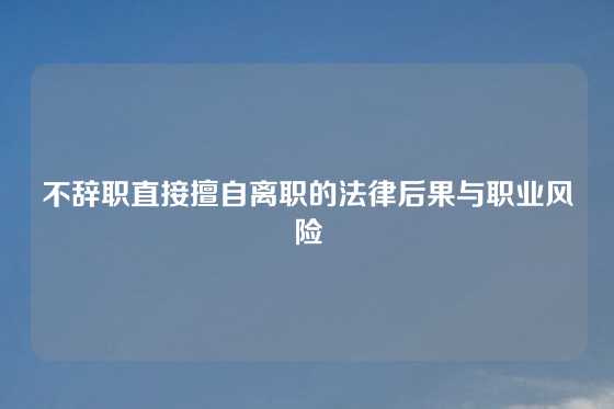 不辞职直接擅自离职的法律后果与职业风险
