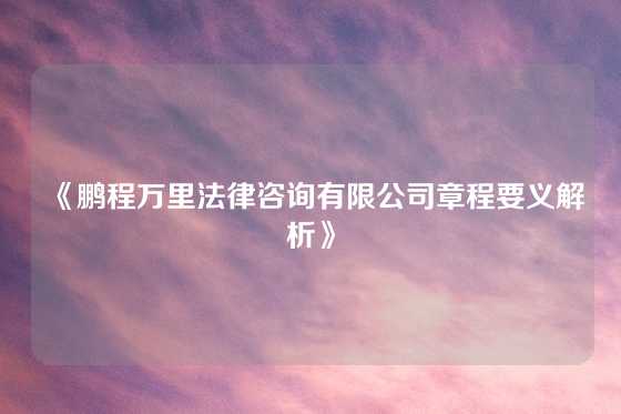 《鹏程万里法律咨询有限公司章程要义解析》