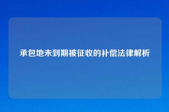 承包地未到期被征收的补偿法律解析