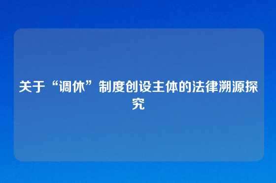 关于“调休”制度创设主体的法律溯源探究