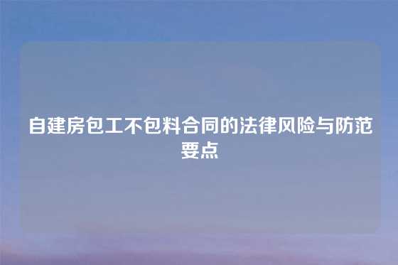 自建房包工不包料合同的法律风险与防范要点