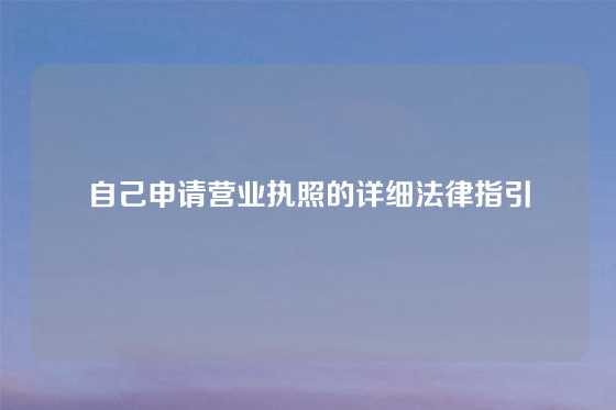 自己申请营业执照的详细法律指引