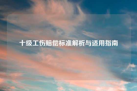 十级工伤赔偿标准解析与适用指南