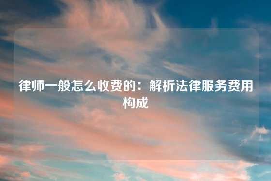 律师一般怎么收费的：解析法律服务费用构成