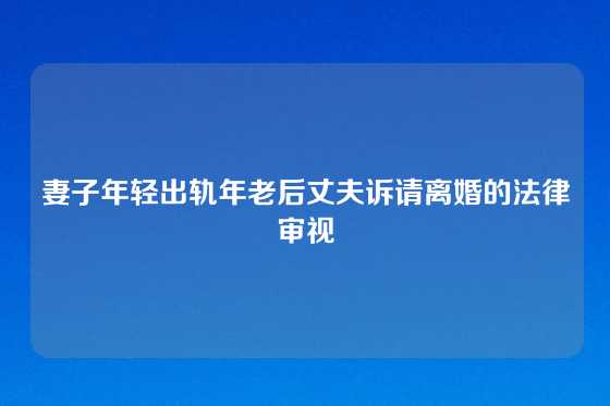 妻子年轻出轨年老后丈夫诉请离婚的法律审视