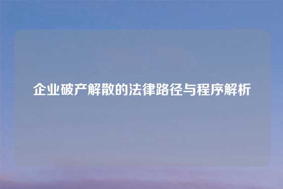 企业破产解散的法律路径与程序解析