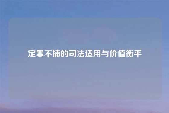 定罪不捕的司法适用与价值衡平