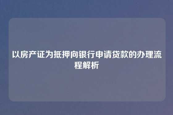 以房产证为抵押向银行申请贷款的办理流程解析