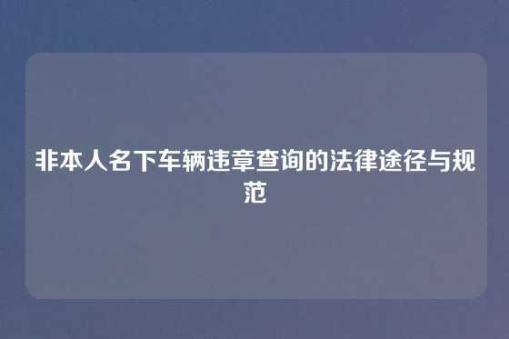 非本人名下车辆违章查询的法律途径与规范