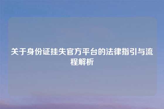 关于身份证挂失官方平台的法律指引与流程解析