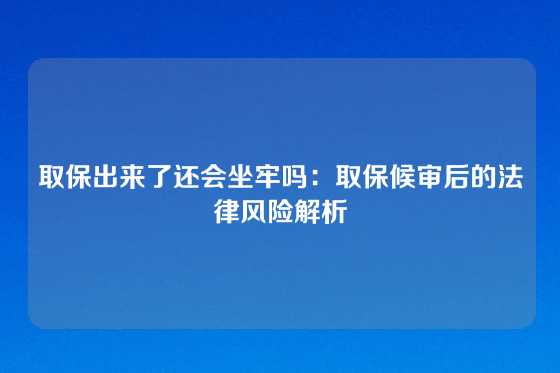 取保出来了还会坐牢吗:取保候审后的法律风险解析