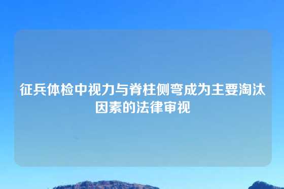 征兵体检中视力与脊柱侧弯成为主要淘汰因素的法律审视