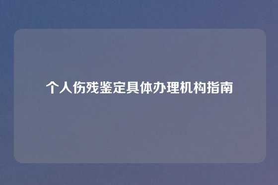 个人伤残鉴定具体办理机构指南