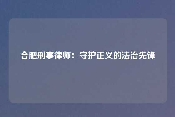 合肥刑事律师：守护正义的法治先锋