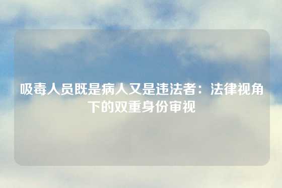 吸毒人员既是病人又是违法者:法律视角下的双重身份审视