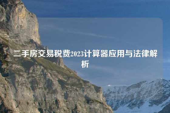 二手房交易税费2023计算器应用与法律解析