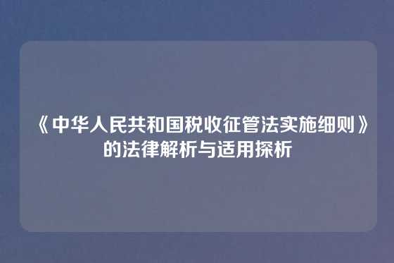 《中华人民共和国税收征管法实施细则》的法律解析与适用探析
