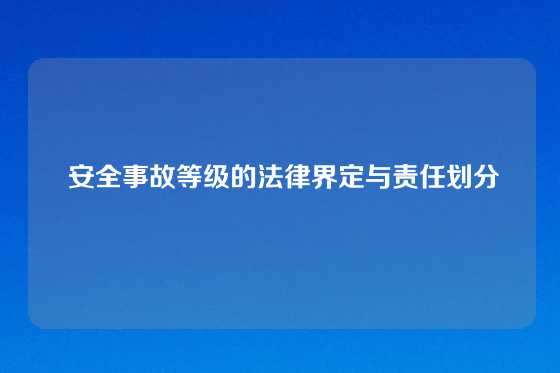  安全事故等级的法律界定与责任划分