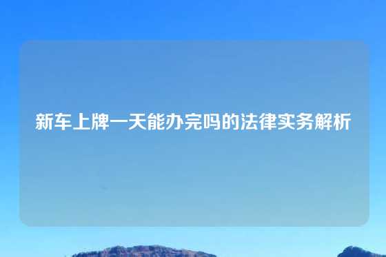 新车上牌一天能办完吗的法律实务解析