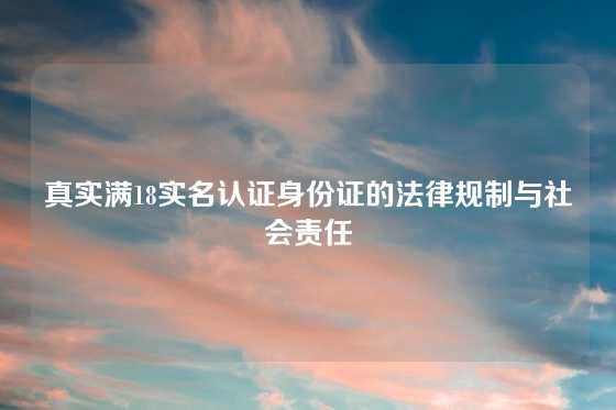 真实满18实名认证身份证的法律规制与社会责任