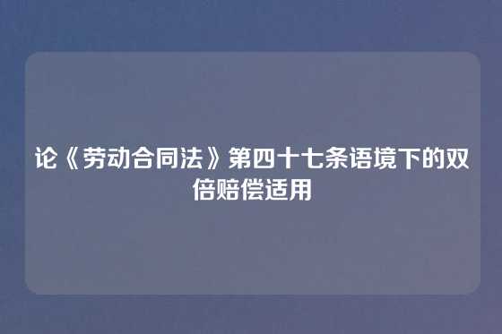 论《劳动合同法》第四十七条语境下的双倍赔偿适用