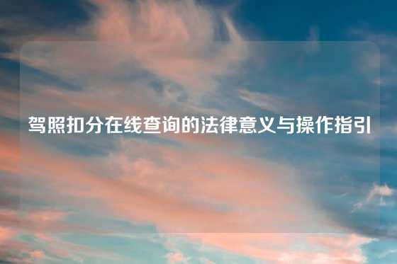 驾照扣分在线查询的法律意义与操作指引