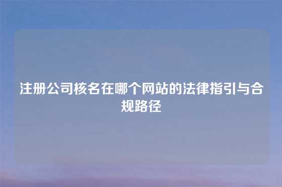 注册公司核名在哪个网站的法律指引与合规路径