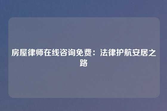 房屋律师在线咨询免费：法律护航安居之路