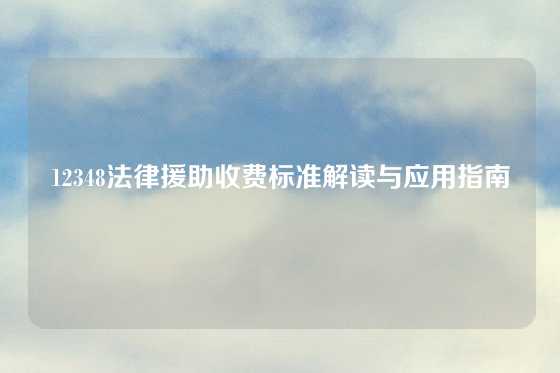 12348法律援助收费标准解读与应用指南