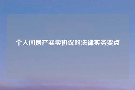 个人间房产买卖协议的法律实务要点