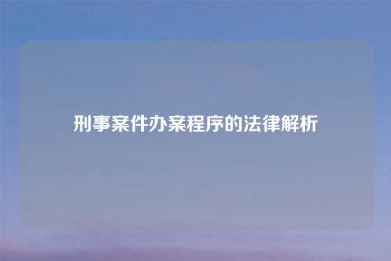 刑事案件办案程序的法律解析