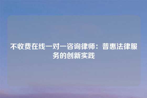 不收费在线一对一咨询律师：普惠法律服务的创新实践