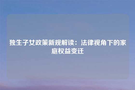 独生子女政策新规解读:法律视角下的家庭权益变迁