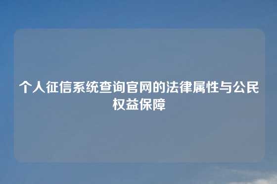 个人征信系统查询官网的法律属性与公民权益保障