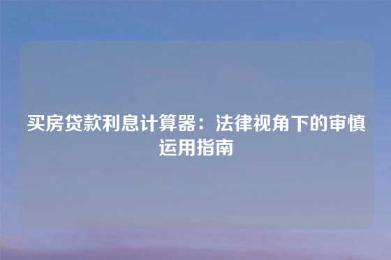 买房贷款利息计算器：法律视角下的审慎运用指南