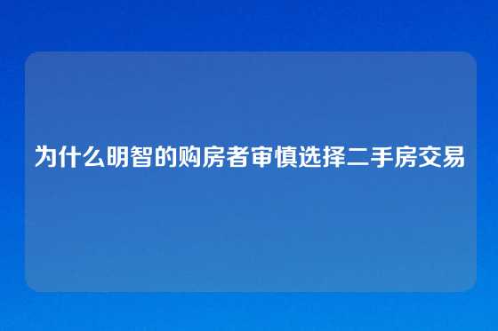 为什么明智的购房者审慎选择二手房交易