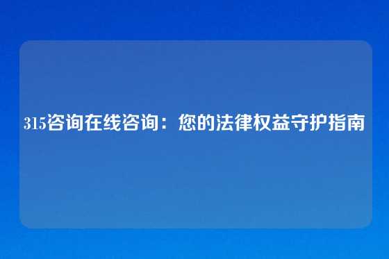 315咨询在线咨询：您的法律权益守护指南