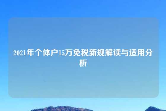 2021年个体户15万免税新规解读与适用分析