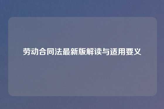 劳动合同法最新版解读与适用要义