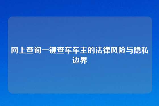 网上查询一键查车车主的法律风险与隐私边界