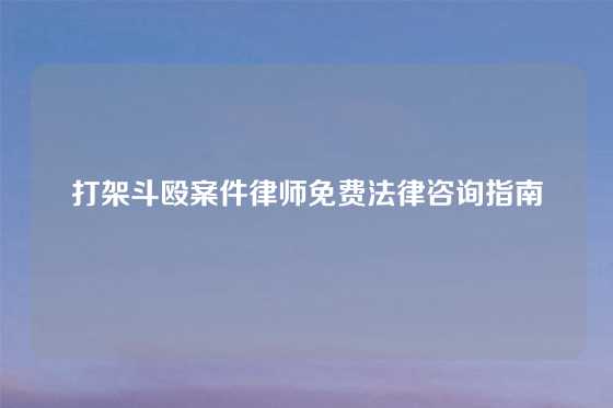打架斗殴案件律师免费法律咨询指南