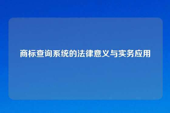 商标查询系统的法律意义与实务应用