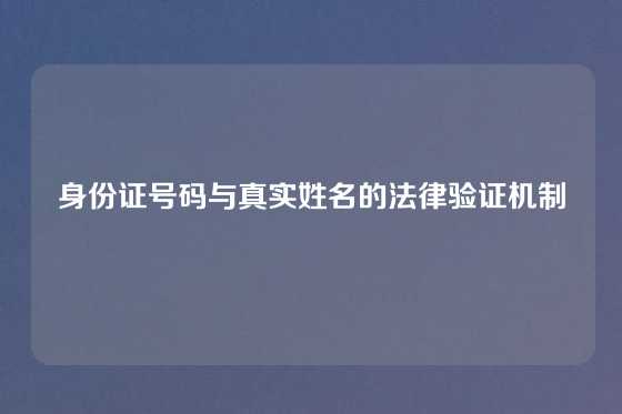 身份证号码与真实姓名的法律验证机制