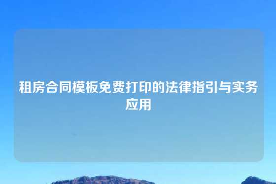 租房合同模板免费打印的法律指引与实务应用