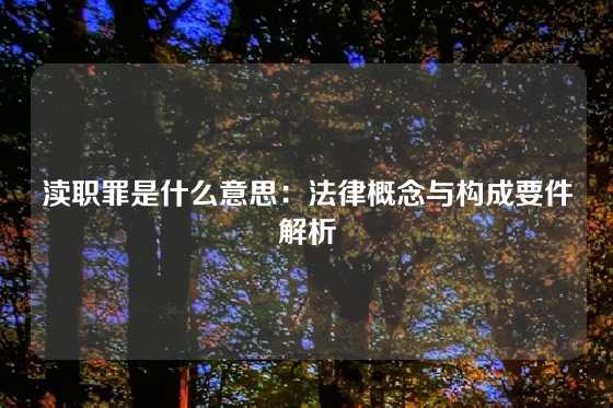 渎职罪是什么意思：法律概念与构成要件解析