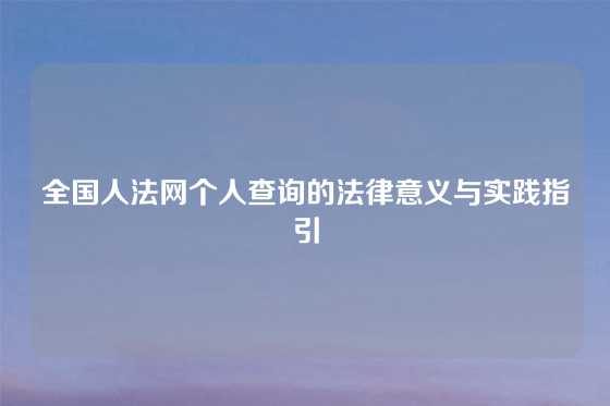 全国人法网个人查询的法律意义与实践指引