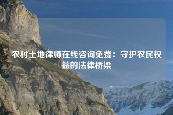 农村土地律师在线咨询免费：守护农民权益的法律桥梁
