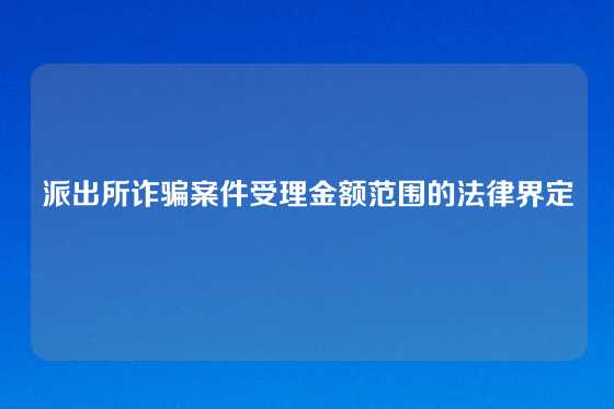 派出所诈骗案件受理金额范围的法律界定